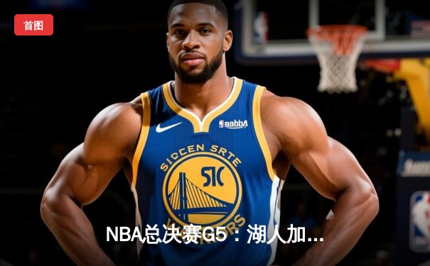 NBA总决赛G5：湖人加时逆转掘金，詹姆斯40分三双创历史