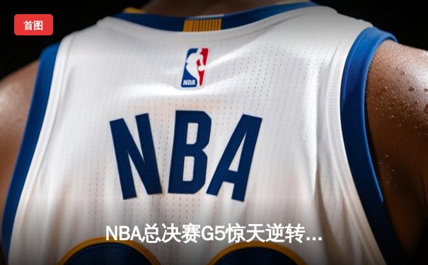 NBA总决赛G5惊天逆转：凯尔特人末节轰25-7冲击波锁定胜局，塔图姆砍41分创纪录