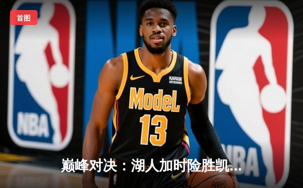 巅峰对决：湖人加时险胜凯尔特人，詹姆斯40分三双主宰天王山之战