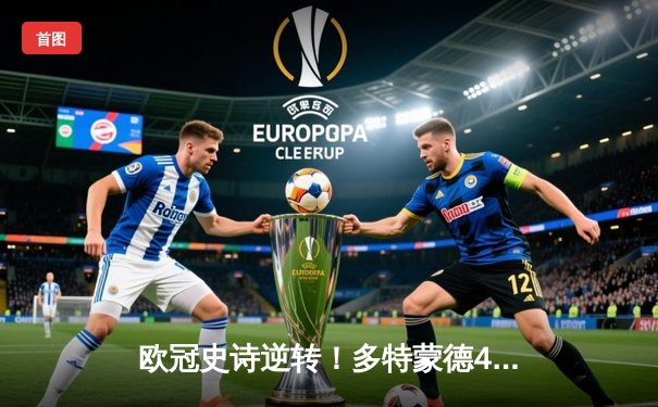 欧冠史诗逆转！多特蒙德4-2翻盘马竞，罗伊斯传射建功率队挺进四强