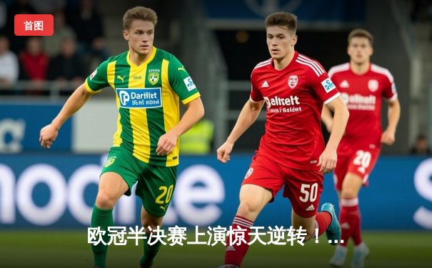 欧冠半决赛上演惊天逆转！皇家马德里加时赛3-2绝杀拜仁慕尼黑