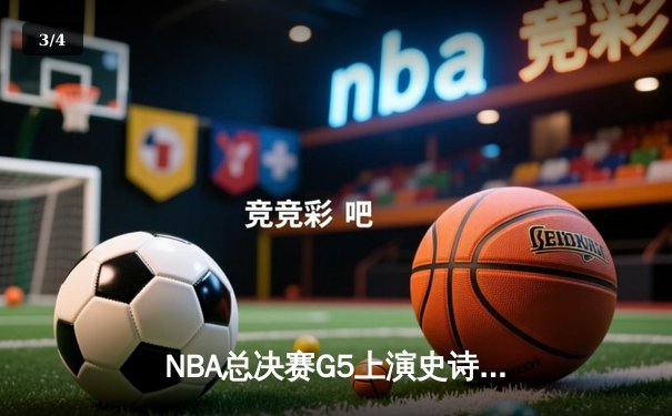 NBA总决赛G5上演史诗逆转：凯尔特人绝境翻盘，塔图姆41分创纪录 - 3