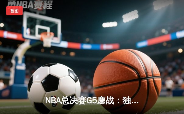 NBA总决赛G5鏖战：独行侠逆境翻盘 东契奇三双助球队续命