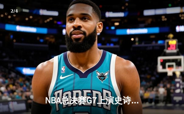 NBA总决赛G7上演史诗逆转！凯尔特人险胜勇士夺第18冠 - 2