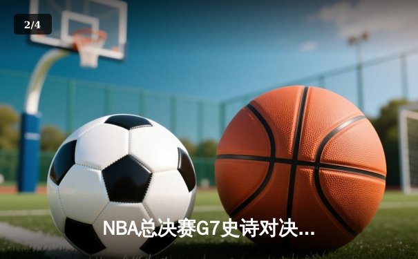 NBA总决赛G7史诗对决：凯尔特人险胜勇士加冕队史第18冠 - 2