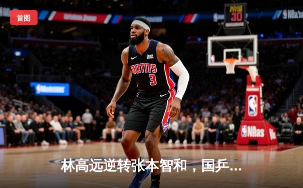 林高远逆转张本智和，国乒包揽WTT新加坡大满贯男单冠亚军