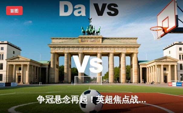 争冠悬念再起！英超焦点战曼城3-1力克阿森纳，哈兰德双响主宰比赛