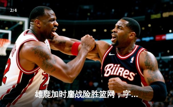 雄鹿加时鏖战险胜篮网，字母哥44分率队捍卫主场 - 2