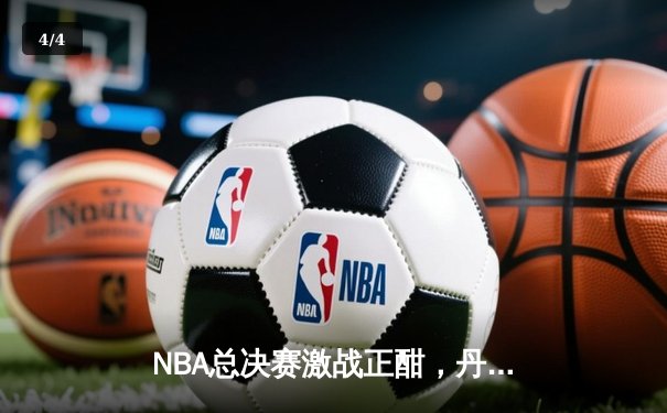 NBA总决赛激战正酣，丹佛掘金主场逆转战胜迈阿密热火，约基奇三双统治比赛 - 4