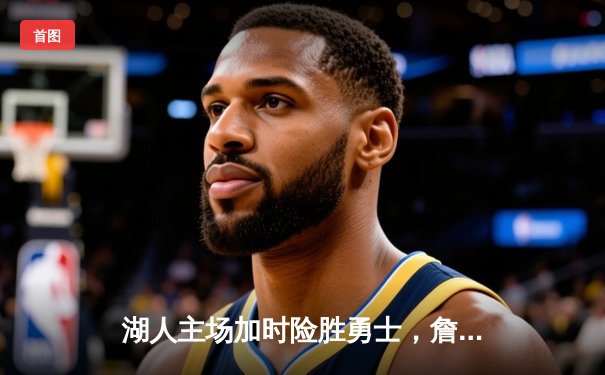 湖人主场加时险胜勇士，詹姆斯关键三分锁定胜局