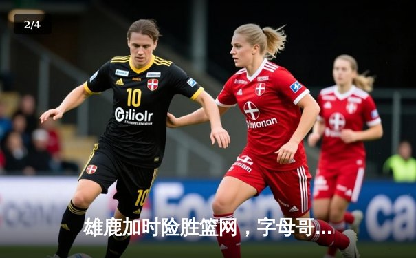 雄鹿加时险胜篮网，字母哥44分主宰关键战役 - 2