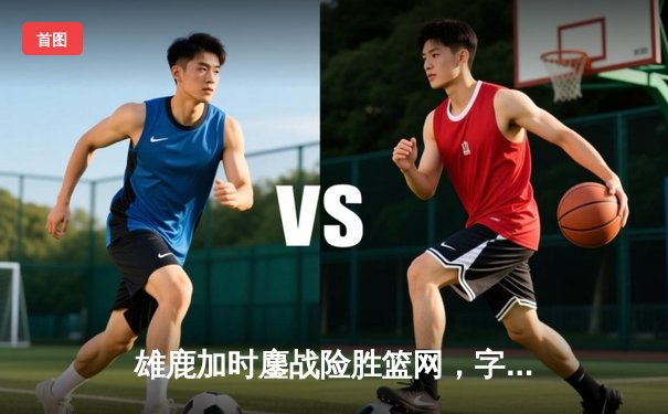 雄鹿加时鏖战险胜篮网，字母哥44分14篮板引领惊天逆转