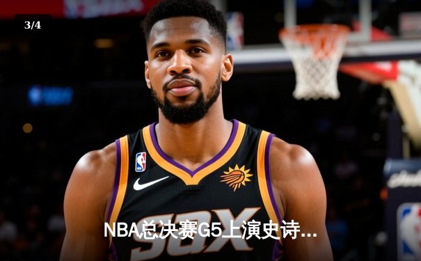 NBA总决赛G5上演史诗逆转：凯尔特人绝境重生，塔图姆狂砍41分扳回一城 - 3