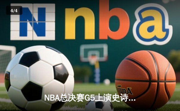 NBA总决赛G5上演史诗逆转：凯尔特人绝境重生，塔图姆狂砍41分扳回一城 - 4