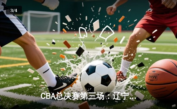 CBA总决赛第三场：辽宁本钢加时逆转广东宏远，赵继伟37分创季后赛生涯新高 - 3