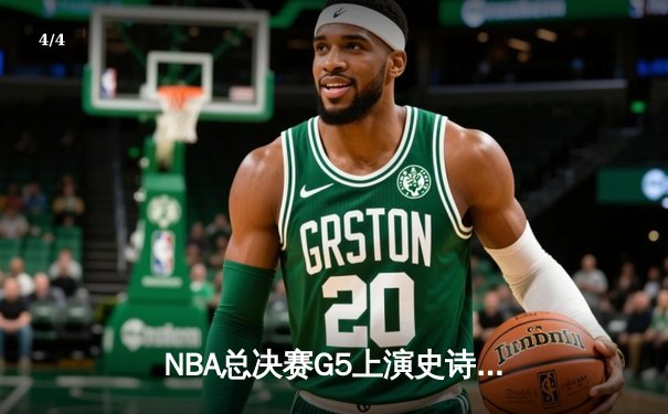 NBA总决赛G5上演史诗逆转，凯尔特人末节狂飙锁定冠军点 - 4