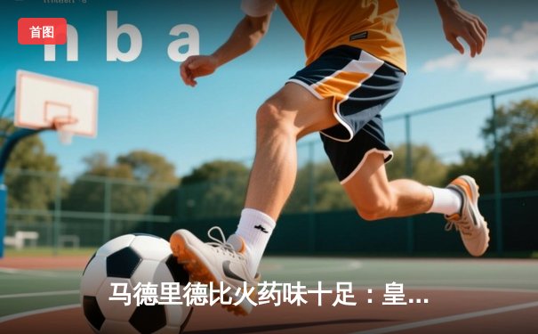 马德里德比火药味十足：皇马3-1逆转马竞，贝林厄姆传射建功锁定关键胜利