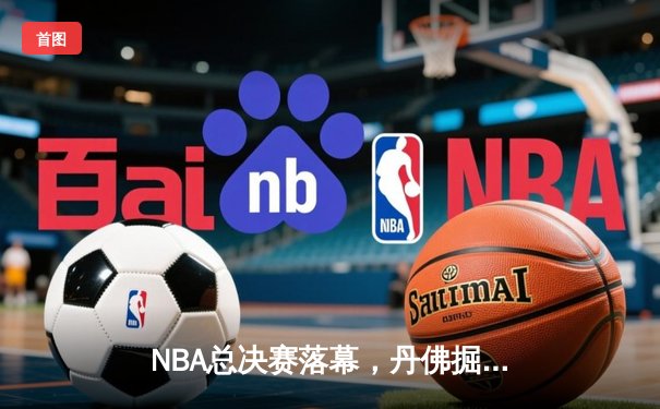 NBA总决赛落幕，丹佛掘金4-1击败迈阿密热火首夺总冠军
