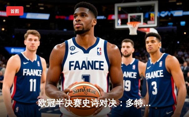 欧冠半决赛史诗对决：多特蒙德绝境逆转巴黎圣日耳曼，姆巴佩失点成转折