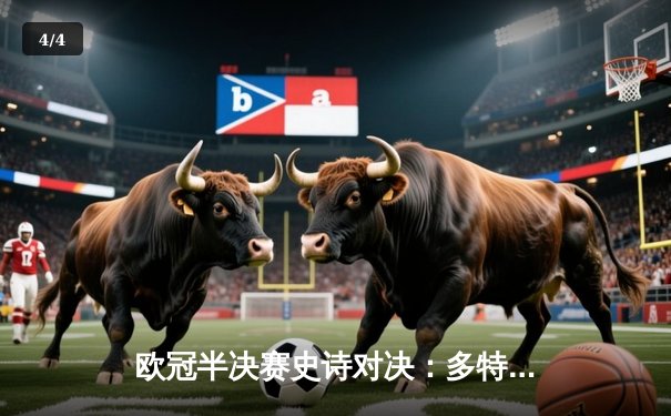 欧冠半决赛史诗对决：多特蒙德绝境逆转巴黎圣日耳曼，姆巴佩失点成转折 - 4