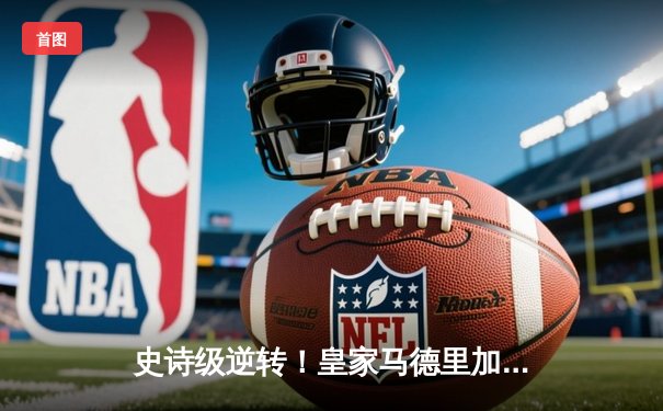 史诗级逆转！皇家马德里加时鏖战3-2力克拜仁慕尼黑，第15次挺进欧冠决赛