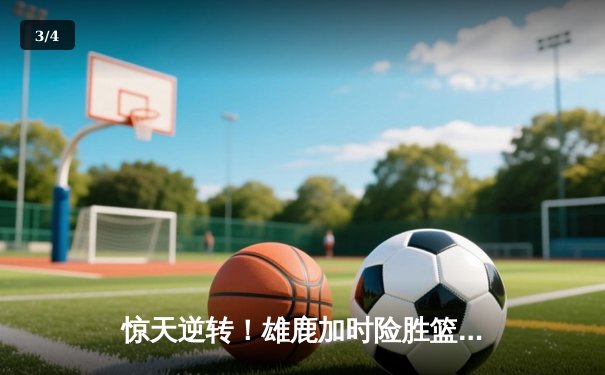 惊天逆转！雄鹿加时险胜篮网，字母哥狂砍44分率队捍卫主场 - 3