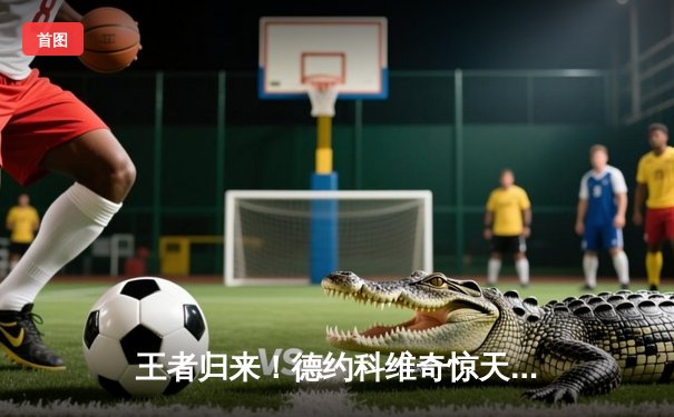 王者归来！德约科维奇惊天逆转夺大满贯第25冠，澳网决赛鏖战五盘力克梅德韦杰夫