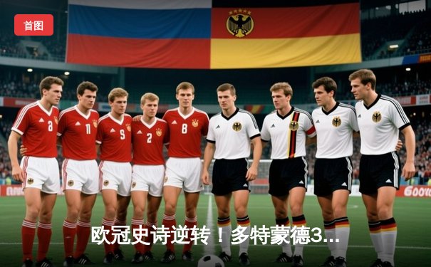 欧冠史诗逆转！多特蒙德3-2绝杀马竞，桑乔传射建功点燃威斯特法伦