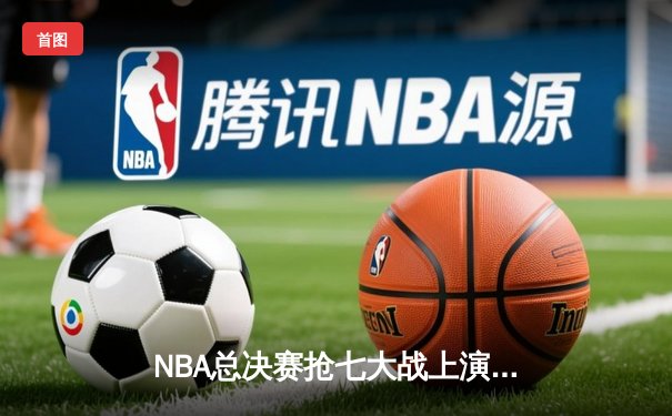 NBA总决赛抢七大战上演史诗逆转，丹佛掘金加时险胜波士顿凯尔特人卫冕成功