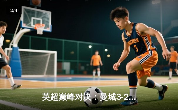 英超巅峰对决：曼城3-2绝杀利物浦，哈兰德双响锁定争冠关键战 - 2