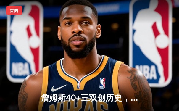 詹姆斯40+三双创历史，湖人加时险胜勇士锁定季后赛席位