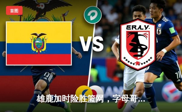 雄鹿加时险胜篮网，字母哥44分14篮板率队逆转