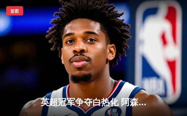 英超冠军争夺白热化 阿森纳3-2险胜热刺 萨卡传射建功