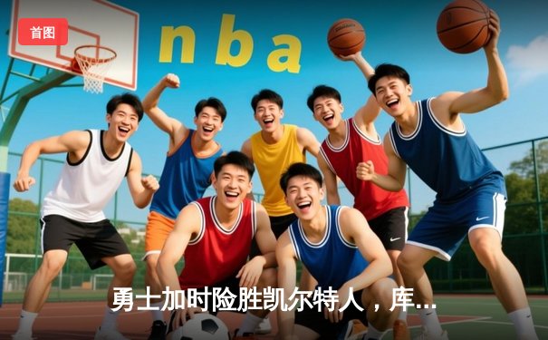 勇士加时险胜凯尔特人，库里狂砍43分率队捍卫主场